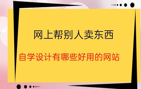 网上帮别人卖东西 自学设计有哪些好用的网站？